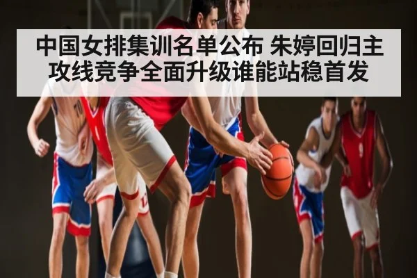 中国女排集训名单公布 朱婷回归主攻线竞争全面升级谁能站稳首发 - kaiyun.com
