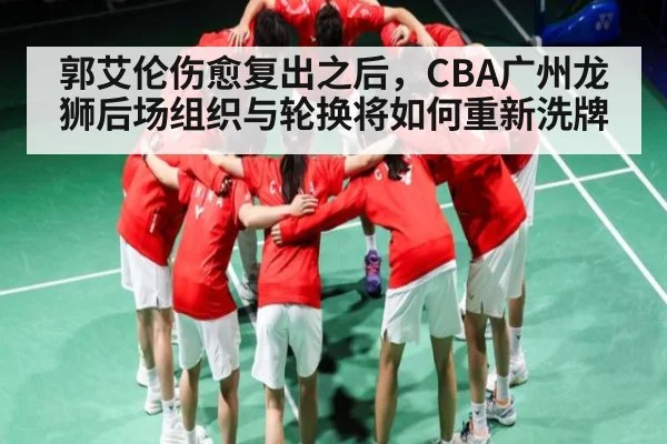 郭艾伦伤愈复出之后，CBA广州龙狮后场组织与轮换将如何重新洗牌（kaiyun）