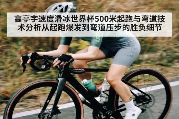 高亭宇速度滑冰世界杯500米起跑与弯道技术分析从起跑爆发到弯道压步的胜负细节 - kaiyun.com