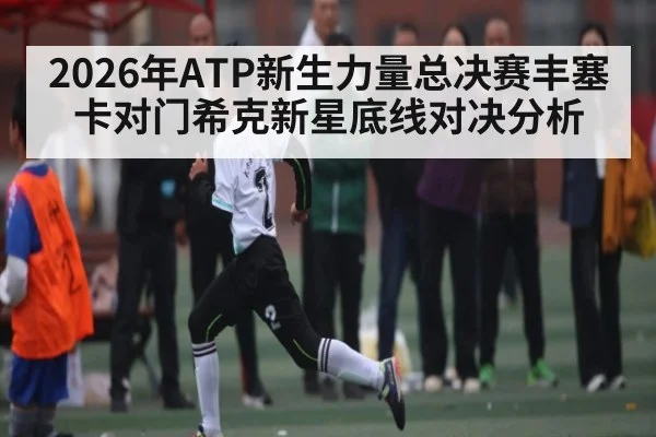 2026年ATP新生力量总决赛丰塞卡对门希克新星底线对决分析（kaiyun）